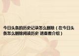 今日头条的历史记录怎么删除（在今日头条怎么删除阅读历史 请查看介绍）