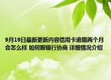 9月19日最新更新内容信用卡逾期两个月会怎么样 如何跟银行协商 详细情况介绍