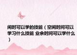闲时可以学的技能（空闲时间可以学习什么技能 业余时间可以学什么）