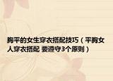 胸平的女生穿衣搭配技巧（平胸女人穿衣搭配 要遵守3个原则）