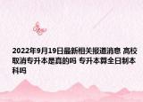 2022年9月19日最新相关报道消息 高校取消专升本是真的吗 专升本算全日制本科吗