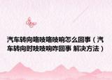 汽车转向咯吱咯吱响怎么回事（汽车转向时吱吱响咋回事 解决方法）
