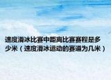 速度滑冰比赛中距离比赛赛程是多少米（速度滑冰运动的赛道为几米）