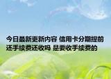 今日最新更新内容 信用卡分期提前还手续费还收吗 是要收手续费的