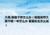 久咳,喉咙干痒怎么办（喉咙发痒久咳干咳一年怎么办 看看医生怎么说）