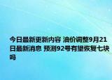 今日最新更新内容 油价调整9月21日最新消息 预测92号有望恢复七块吗