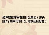 葫芦放在床头右边什么意思（床头挂2个葫芦代表什么 寓意还挺好的）
