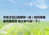 怎样才可以离婚快一些（如何离婚最快最有效 给大家介绍一下）