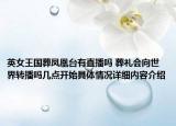 英女王国葬凤凰台有直播吗 葬礼会向世界转播吗几点开始具体情况详细内容介绍