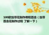 100款丝带花制作教程百合（丝带百合花制作过程 了解一下）