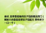 食材_韭菜香菇猪肉饺子馅的做法窍门（揭秘大肉香菇韭菜饺子馅配方 美味多汁一口一个）