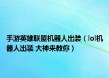 手游英雄联盟机器人出装（lol机器人出装 大神来教你）