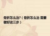 骨折怎么治?（骨折怎么治 需要做好这三步）