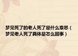 梦见死了的老人死了是什么意思（梦见老人死了具体是怎么回事）