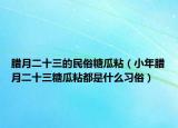 腊月二十三的民俗糖瓜粘（小年腊月二十三糖瓜粘都是什么习俗）