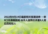 2022年9月19日最新相关报道消息 一家9口全遇难新闻 凶手入室残忍杀害9人背后真相惊人