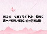 西瓜酱一斤豆子放多少盐（做西瓜酱一斤豆几斤西瓜 美味的酱制作）