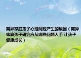 离异家庭孩子心理问题产生的原因（离异家庭孩子研究应从哪些问题入手 让孩子健康成长）