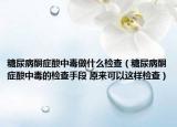 糖尿病酮症酸中毒做什么检查（糖尿病酮症酸中毒的检查手段 原来可以这样检查）