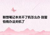 联想笔记本关不了机怎么办 别害怕有办法关机了