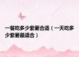 一餐吃多少紫薯合适（一天吃多少紫薯最适合）