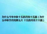 为什么今年中秋十五的月亮十五圆（为什么中秋节月亮那么大 十五的月亮十六圆）