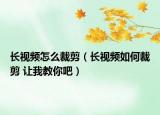 长视频怎么裁剪（长视频如何裁剪 让我教你吧）