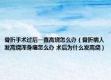 骨折手术过后一直高烧怎么办（骨折病人发高烧浑身痛怎么办 术后为什么发高烧）