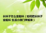 长袜子怎么变船袜（如何把长袜子变船袜 生活小窍门学起来）