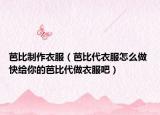 芭比制作衣服（芭比代衣服怎么做 快给你的芭比代做衣服吧）