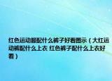 红色运动服配什么裤子好看图示（大红运动裤配什么上衣 红色裤子配什么上衣好看）