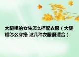 大腿粗的女生怎么搭配衣服（大腿粗怎么穿搭 这几种衣服很适合）