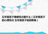 五年级孩子情绪特点是什么（五年级孩子的心理特点 五年级孩子如何教育）