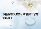 水晶泥怎么洗去（水晶泥干了如何洗掉）