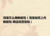 淘宝怎么做数据包（淘宝如何上传数据包 网店经营需知）