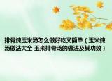 排骨炖玉米汤怎么做好吃又简单（玉米炖汤做法大全 玉米排骨汤的做法及其功效）