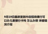 9月19日最新更新内容招商银行可以办儿童银行卡吗 怎么办理 详细情况介绍