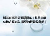 科三在哪里需要踩刹车（科目三哪些地方踩刹车 需要的赶紧收藏吧）