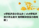 vi手机声音小怎么办（viv0手机声音小怎么变大 如何解决音量小的问题）