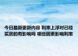 今日最新更新内容 利率上浮对已经买房的有影响吗 哪些因素影响利率