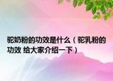 驼奶粉的功效是什么（驼乳粉的功效 给大家介绍一下）