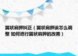 翼状肩胛纠正（翼状肩胛该怎么调整 如何进行翼状肩胛的改善）