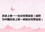 历史上唯一一位女将军是谁（能称为中国历史上唯一单独女将军是谁）