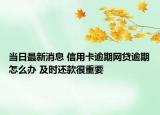 当日最新消息 信用卡逾期网贷逾期怎么办 及时还款很重要