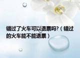 错过了火车可以退票吗?（错过的火车能不能退票）