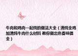 牛肉和鸡肉一起炖的做法大全（清炖全鸡加清炖牛肉什么材料 教你做出色香味俱全）