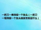 一把刀一串辣椒一个鱼头（一把刀一堆辣椒一个鱼头搞笑答案是什么）