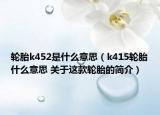 轮胎k452是什么意思（k415轮胎什么意思 关于这款轮胎的简介）