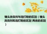 馒头改良剂与泡打粉的区别（馒头改良剂和泡打粉的区别 两者的差别）