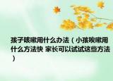 孩子咳嗽用什么办法（小孩唉嗽用什么方法快 家长可以试试这些方法）